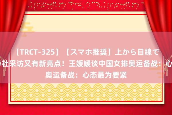 【TRCT-325】【スマホ推奨】上から目線で手コキ 新华社采访又有新亮点！王媛媛谈中国女排奥运备战：心态最为要紧