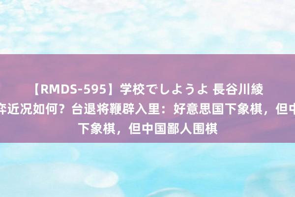 【RMDS-595】学校でしようよ 長谷川綾 中好意思博弈近况如何？台退将鞭辟入里：好意思国下象棋，但中国鄙人围棋