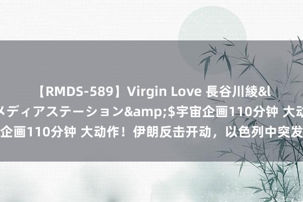 【RMDS-589】Virgin Love 長谷川綾</a>2010-05-17メディアステーション&$宇宙企画110分钟 大动作！伊朗反击开动，以色列中突发GPS信号芜杂