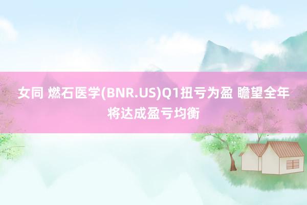 女同 燃石医学(BNR.US)Q1扭亏为盈 瞻望全年将达成盈亏均衡