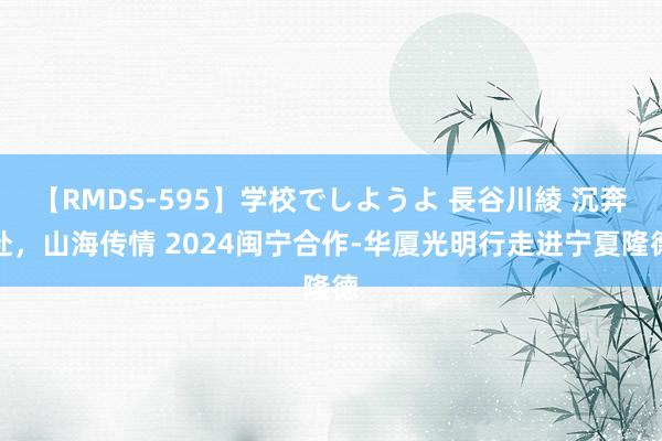 【RMDS-595】学校でしようよ 長谷川綾 沉奔赴，山海传情 2024闽宁合作-华厦光明行走进宁夏隆德