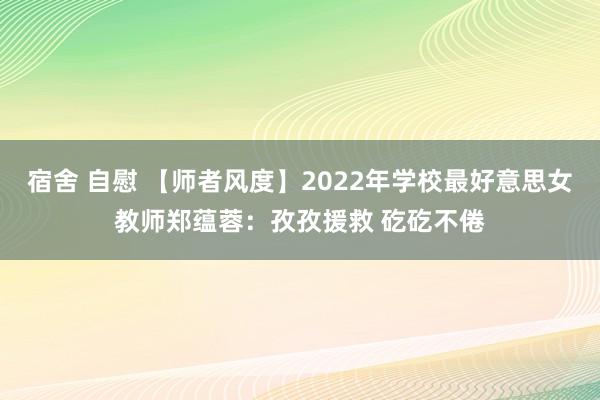 宿舍 自慰 【师者风度】2022年学校最好意思女教师郑蕴蓉：孜孜援救 矻矻不倦