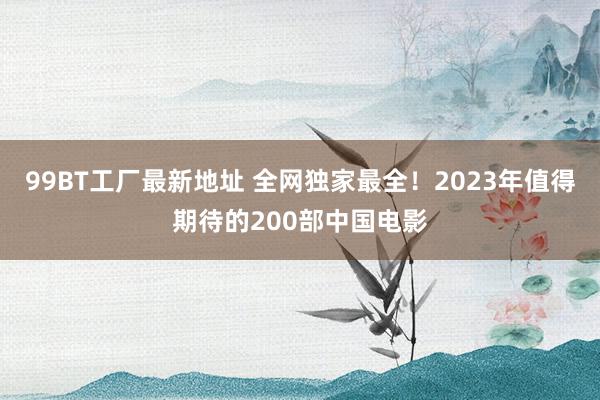 99BT工厂最新地址 全网独家最全！2023年值得期待的200部中国电影