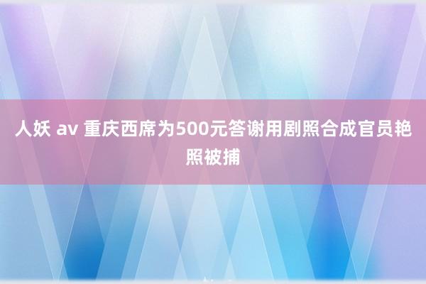 人妖 av 重庆西席为500元答谢用剧照合成官员艳照被捕