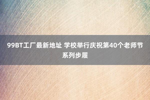 99BT工厂最新地址 学校举行庆祝第40个老师节系列步履