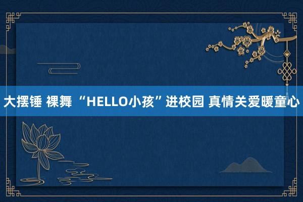 大摆锤 裸舞 “HELLO小孩”进校园 真情关爱暖童心