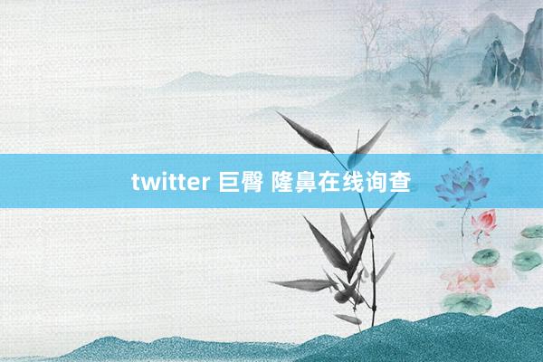 twitter 巨臀 隆鼻在线询查