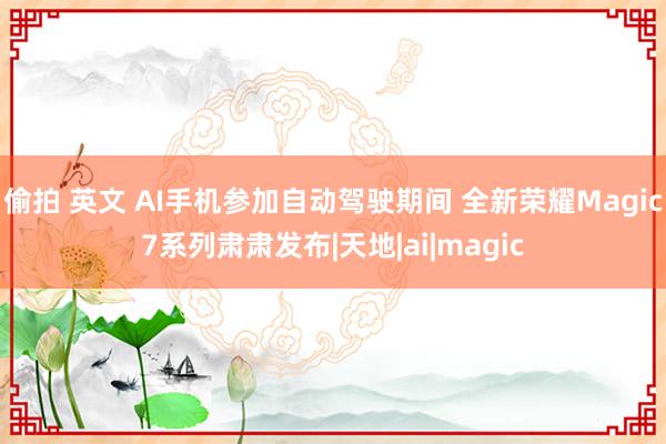 偷拍 英文 AI手机参加自动驾驶期间 全新荣耀Magic7系列肃肃发布|天地|a