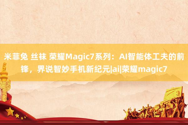 米菲兔 丝袜 荣耀Magic7系列：AI智能体工夫的前锋，界说智妙手机新纪元|a