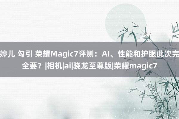 婷儿 勾引 荣耀Magic7评测：AI、性能和护眼此次完全要？|相机|ai|骁龙