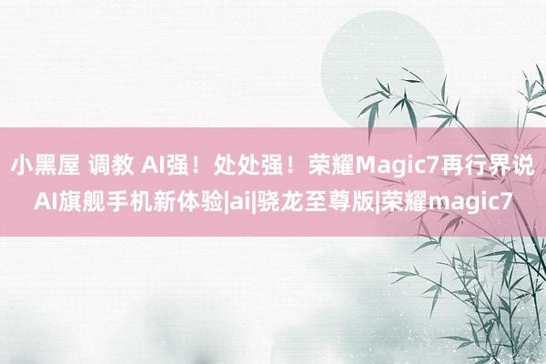 小黑屋 调教 AI强！处处强！荣耀Magic7再行界说AI旗舰手机新体验|ai|