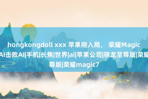 hongkongdoll xxx 苹果刚入局， 荣耀Magic7仍是用AI击败A