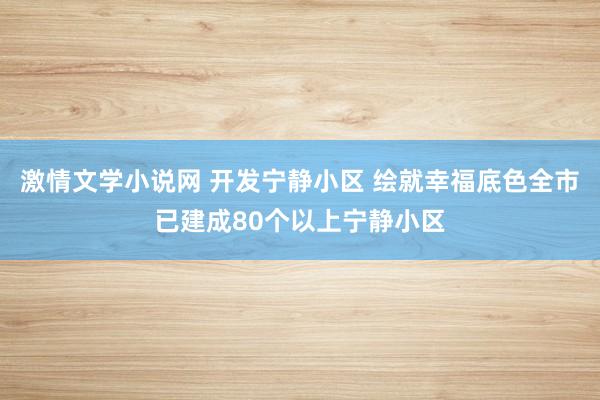 激情文学小说网 开发宁静小区 绘就幸福底色全市已建成80个以上宁静小区