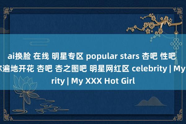 ai换脸 在线 明星专区 popular stars 杏吧 性吧 sex8 杏吧